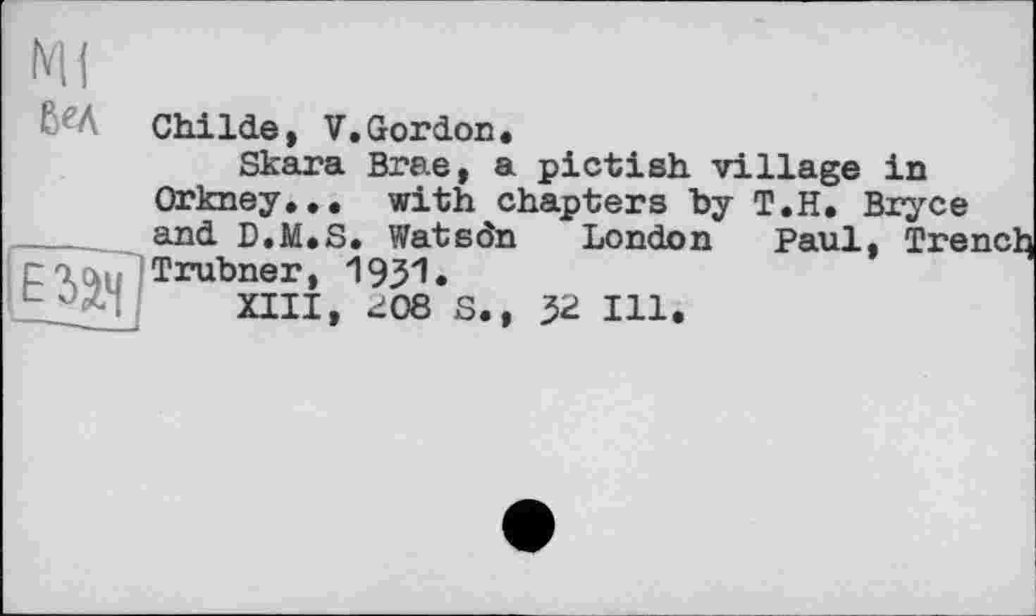 ﻿Вед

Childe, V.Gordon.
Skara Brae, a pictish village in Orkney... with chapters by Т.Н. Bryce and D.M.S. Watson London Paul, Tre Trubner, 1931.
XIII, J08 8., $2 Ill.